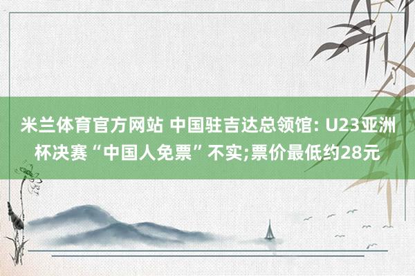 米兰体育官方网站 中国驻吉达总领馆: U23亚洲杯决赛“中国人免票”不实;票价最低约28元