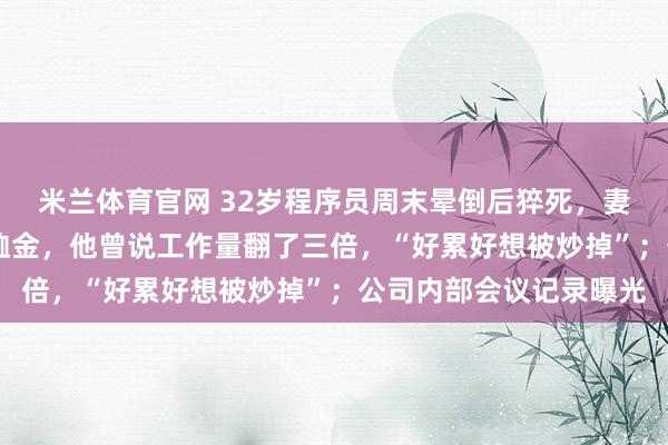 米兰体育官网 32岁程序员周末晕倒后猝死，妻子：公司给39万元抚恤金，他曾说工作量翻了三倍，“好累好想被炒掉”；公司内部会议记录曝光
