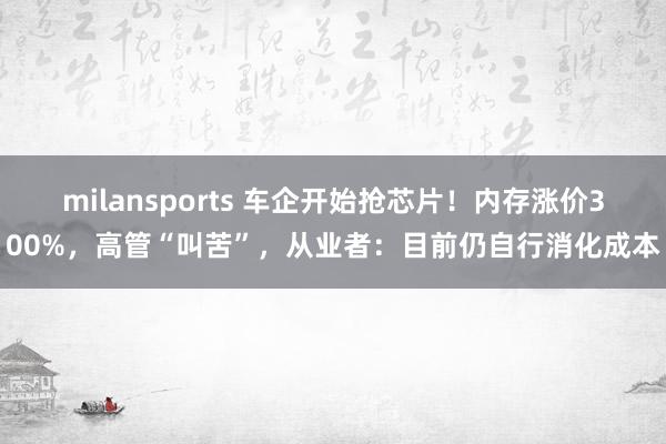 milansports 车企开始抢芯片!内存涨价300%,高管“叫苦”,从业者:目前仍自行消化成本