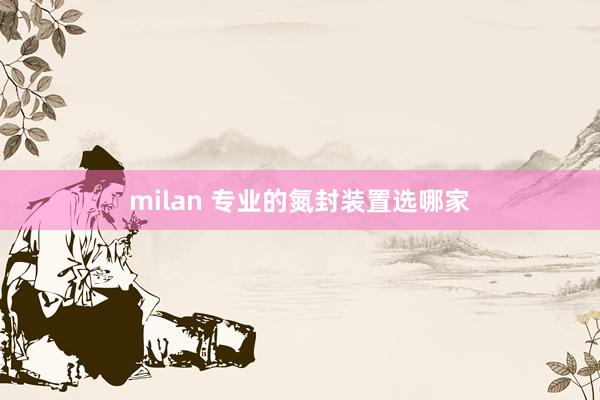 milan 专业的氮封装置选哪家