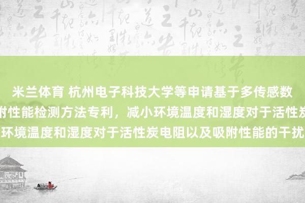 米兰体育 杭州电子科技大学等申请基于多传感数据动态融合的活性炭吸附性能检测方法专利，减小环境温度和湿度对于活性炭电阻以及吸附性能的干扰