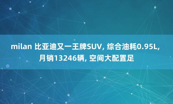milan 比亚迪又一王牌SUV, 综合油耗0.95L, 月销13246辆, 空间大配置足