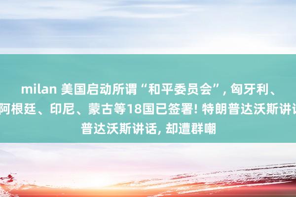 milan 美国启动所谓“和平委员会”, 匈牙利、巴基斯坦、阿根廷、印尼、蒙古等18国已签署! 特朗普达沃斯讲话, 却遭群嘲