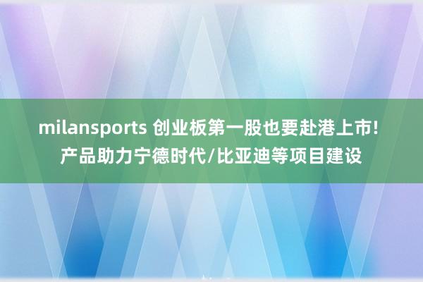 milansports 创业板第一股也要赴港上市! 产品助力宁德时代/比亚迪等项目建设