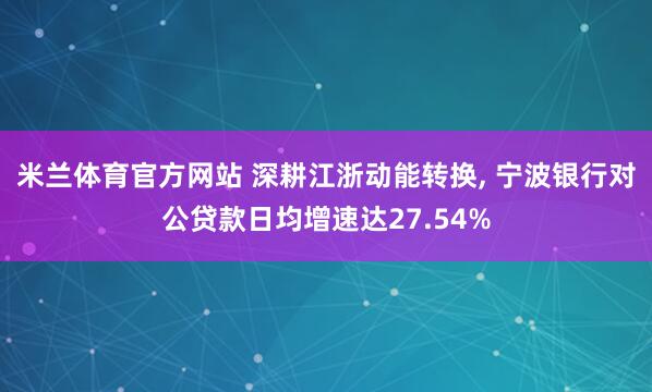 米兰体育官方网站 深耕江浙动能转换, 宁波银行对公贷款日均增速达27.54%