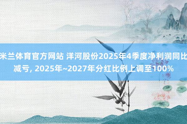 米兰体育官方网站 洋河股份2025年4季度净利润同比减亏, 2025年~2027年分红比例上调至100%
