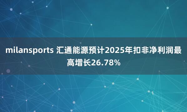 milansports 汇通能源预计2025年扣非净利润最高增长26.78%