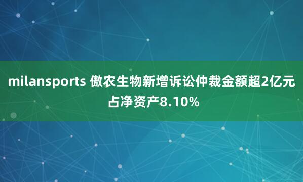 milansports 傲农生物新增诉讼仲裁金额超2亿元 占净资产8.10%