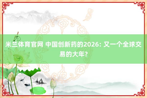 米兰体育官网 中国创新药的2026: 又一个全球交易的大年?