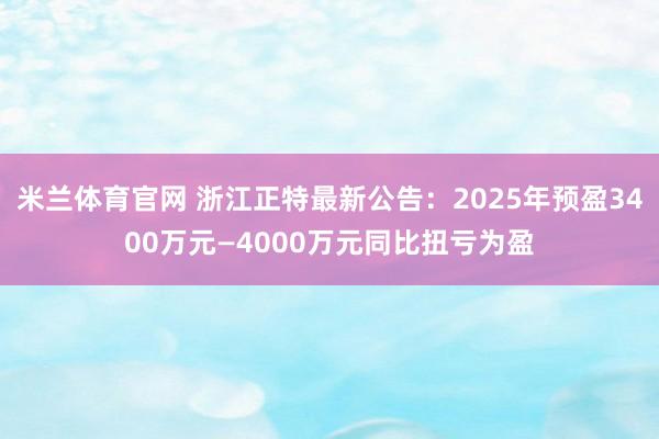 米兰体育官网 浙江正特最新公告：2025年预盈3400万元—4000万元同比扭亏为盈
