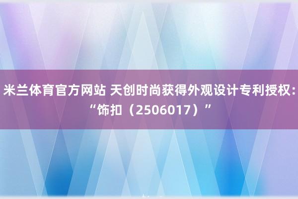 米兰体育官方网站 天创时尚获得外观设计专利授权：“饰扣（2506017）”