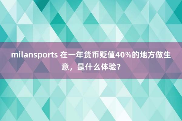 milansports 在一年货币贬值40%的地方做生意,是什么体验?