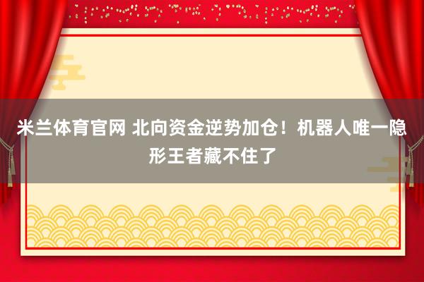 米兰体育官网 北向资金逆势加仓！机器人唯一隐形王者藏不住了