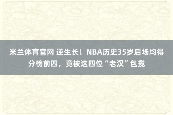 米兰体育官网 逆生长！NBA历史35岁后场均得分榜前四，竟被这四位“老汉”包揽