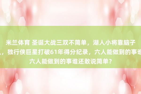 米兰体育 圣诞大战三双不简单，湖人小将靠脑子打爆凯尔特人，独行侠巨星打破61年得分纪录，六人能做到的事谁还敢说简单？