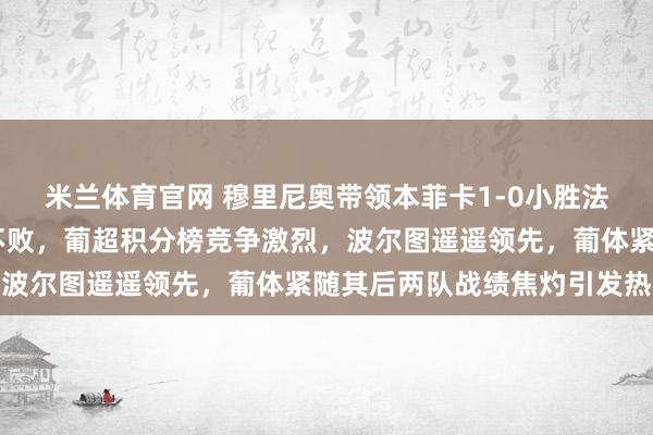 米兰体育官网 穆里尼奥带领本菲卡1-0小胜法马利康继续保持15轮不败,葡超积分榜竞争激烈,波尔图遥遥领先,葡体紧随其后两队战绩焦灼引发热议