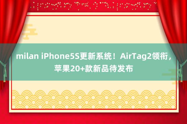milan iPhone5S更新系统！AirTag2领衔，苹果20+款新品待发布
