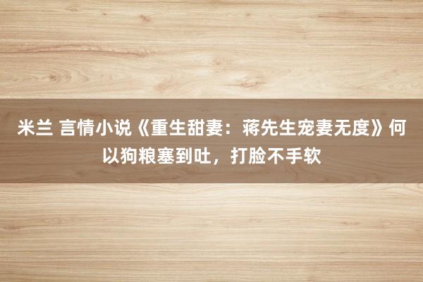 米兰 言情小说《重生甜妻:蒋先生宠妻无度》何以狗粮塞到吐,打脸不手软