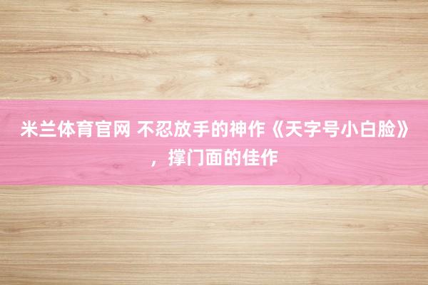 米兰体育官网 不忍放手的神作《天字号小白脸》,撑门面的佳作