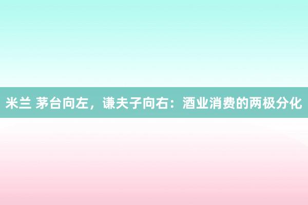 米兰 茅台向左,谦夫子向右:酒业消费的两极分化