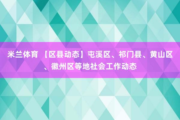 米兰体育 【区县动态】屯溪区、祁门县、黄山区、徽州区等地社会工作动态