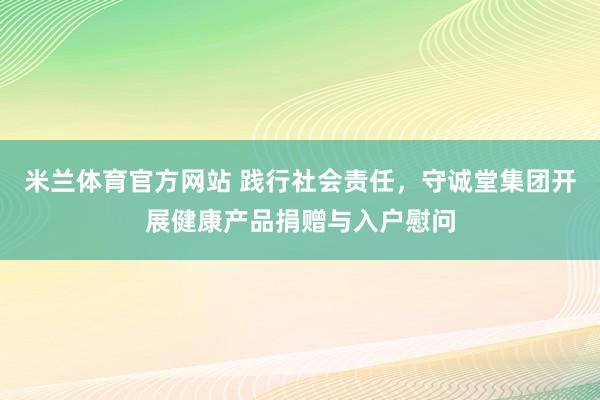 米兰体育官方网站 践行社会责任,守诚堂集团开展健康产品捐赠与入户慰问