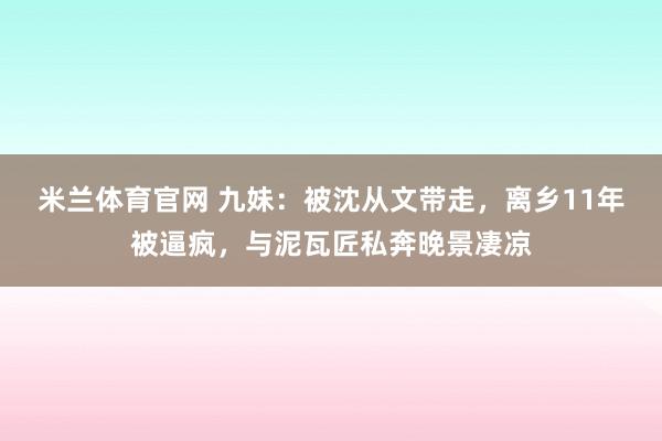 米兰体育官网 九妹:被沈从文带走,离乡11年被逼疯,与泥瓦匠私奔晚景凄凉