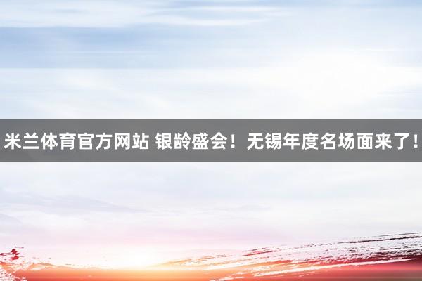 米兰体育官方网站 银龄盛会!无锡年度名场面来了!