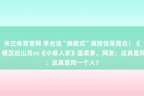 米兰体育官网 李光洁“换脸式”演技惊呆观众!《生命树》硬汉巡山员vs《小巷人家》温柔爹,网友:这真是同一个人?