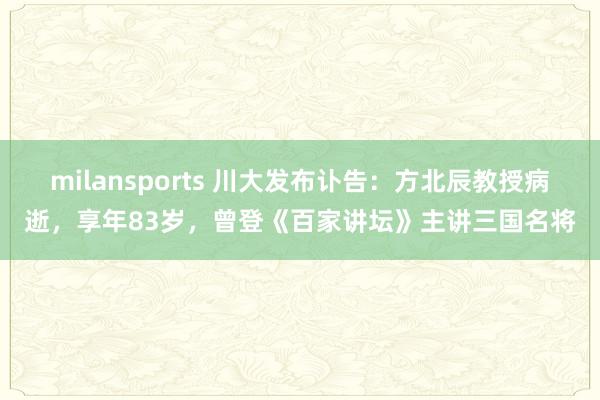 milansports 川大发布讣告：方北辰教授病逝，享年83岁，曾登《百家讲坛》主讲三国名将