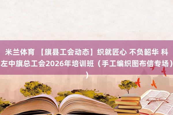 米兰体育 【旗县工会动态】织就匠心 不负韶华 科左中旗总工会2026年培训班（手工编织图布信专场）