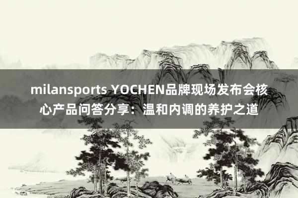 milansports YOCHEN品牌现场发布会核心产品问答分享：温和内调的养护之道