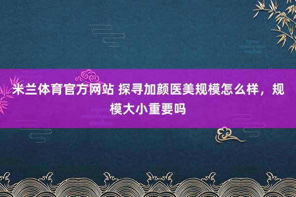 米兰体育官方网站 探寻加颜医美规模怎么样，规模大小重要吗