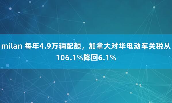 milan 每年4.9万辆配额，加拿大对华电动车关税从106.1%降回6.1%