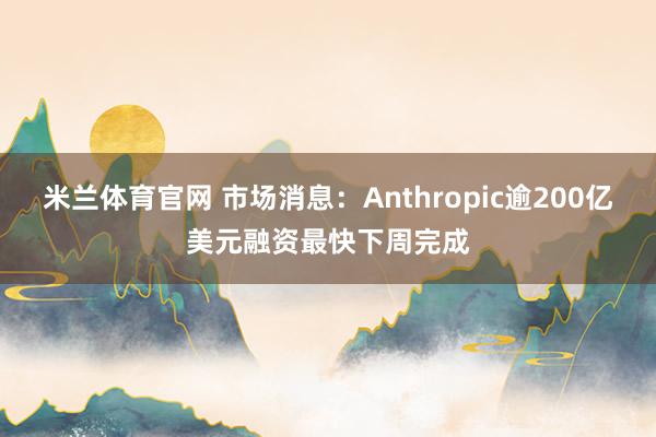 米兰体育官网 市场消息：Anthropic逾200亿美元融资最快下周完成