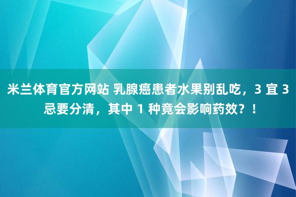 米兰体育官方网站 乳腺癌患者水果别乱吃，3 宜 3 忌要分清，其中 1 种竟会影响药效？！