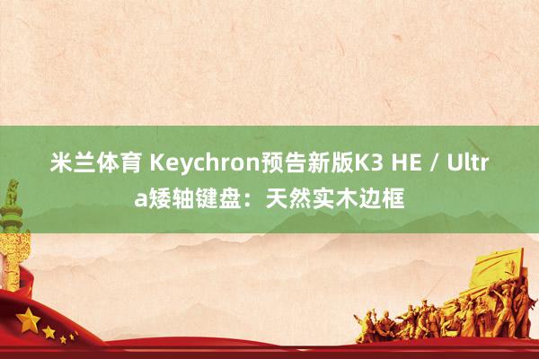 米兰体育 Keychron预告新版K3 HE / Ultra矮轴键盘：天然实木边框