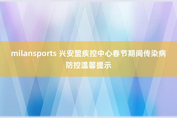 milansports 兴安盟疾控中心春节期间传染病防控温馨提示