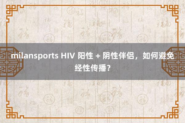 milansports HIV 阳性 + 阴性伴侣，如何避免经性传播？
