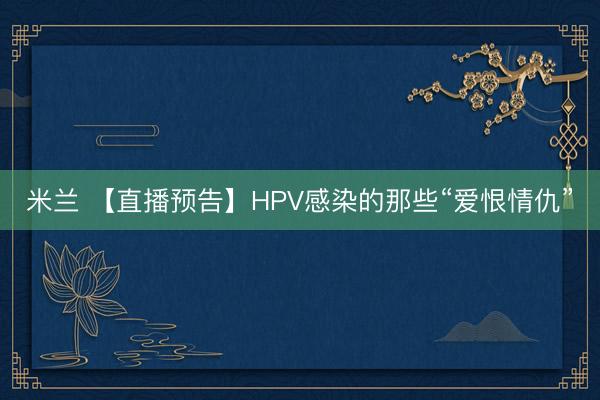 米兰 【直播预告】HPV感染的那些“爱恨情仇”