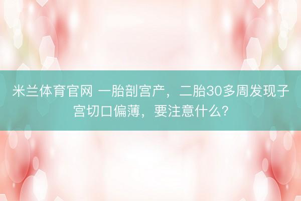 米兰体育官网 一胎剖宫产，二胎30多周发现子宫切口偏薄，<a href=