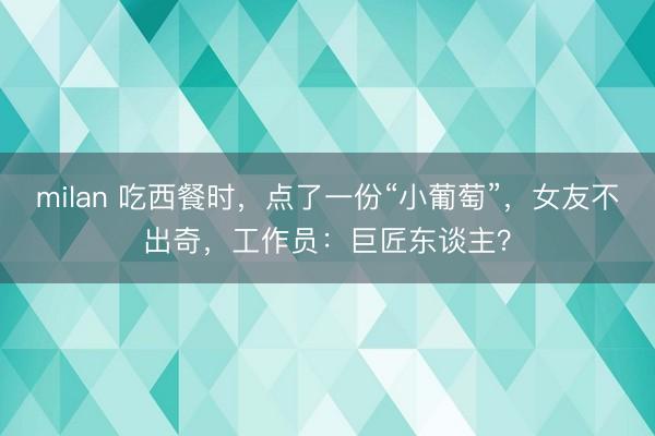 milan 吃西餐时,点了一份“小葡萄”,女友不出奇,工作员:巨匠东谈主?