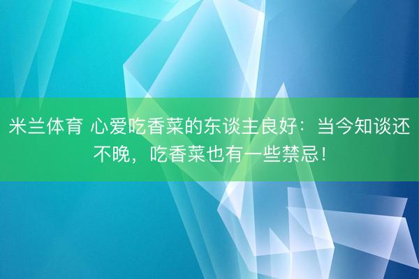 米兰体育 心爱吃香菜的东谈主良好：当今知谈还不晚，吃香菜也有一些禁忌！