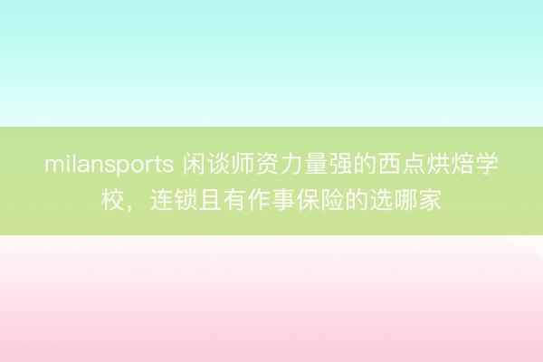 milansports 闲谈师资力量强的西点烘焙学校，连锁且有作事保险的选哪家