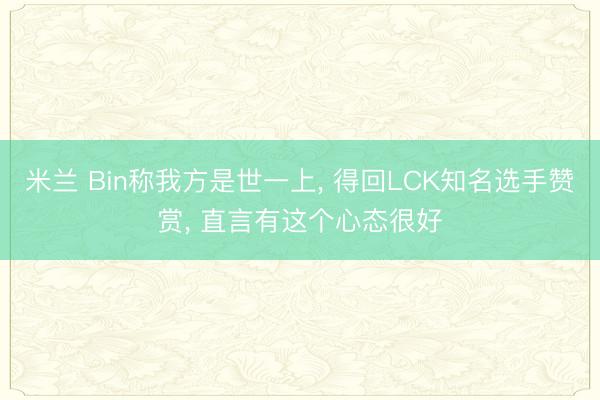 米兰 Bin称我方是世一上, 得回LCK知名选手赞赏, 直言有这个心态很好
