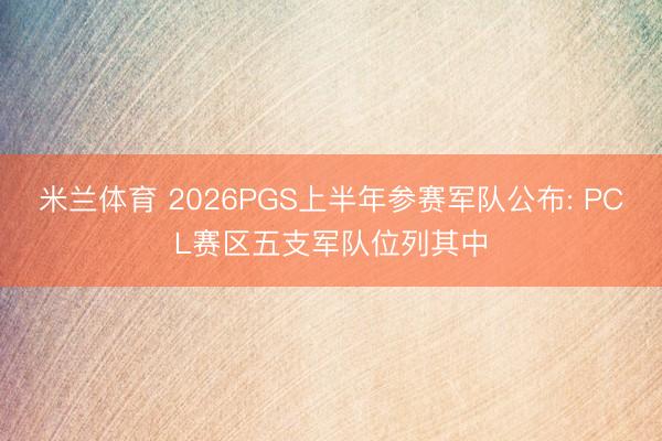 米兰体育 2026PGS上半年参赛军队公布: PCL赛区五支军队位列其中