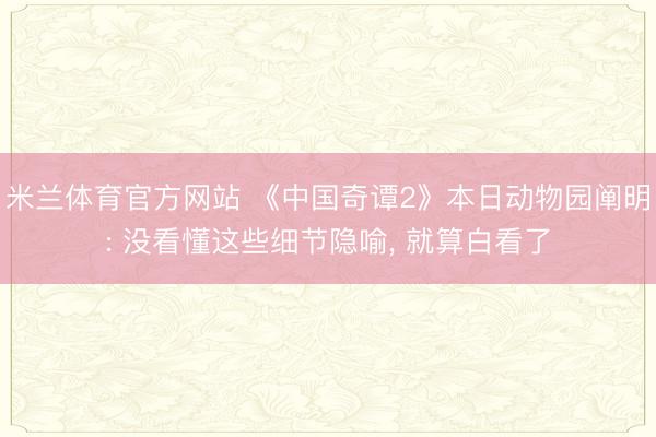 米兰体育官方网站 《中国奇谭2》本日动物园阐明: 没看懂这些细节隐喻, 就算白看了