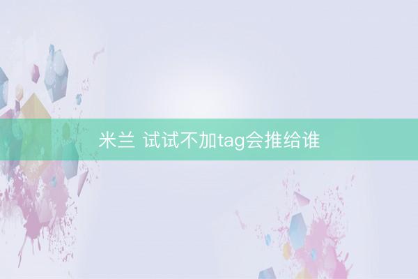 米兰 试试不加tag会推给谁