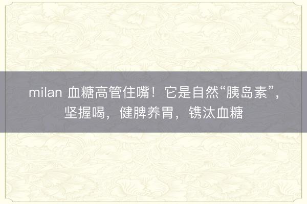 milan 血糖高管住嘴！它是自然“胰岛素”，坚握喝，健脾养胃，镌汰血糖