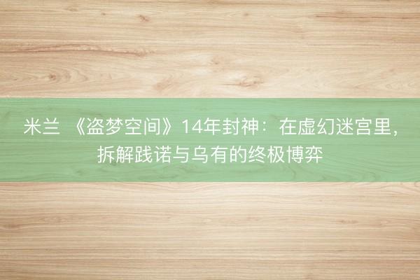 米兰 《盗梦空间》14年封神:在虚幻迷宫里,拆解践诺与乌有的终极博弈